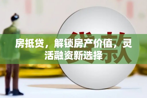 长洲房抵贷，解锁房产价值，灵活融资新选择