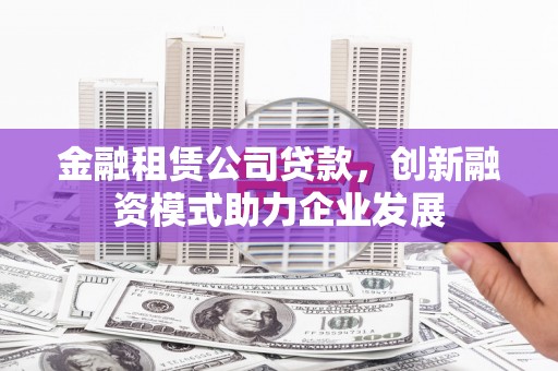 长洲金融租赁公司贷款，创新融资模式助力企业发展