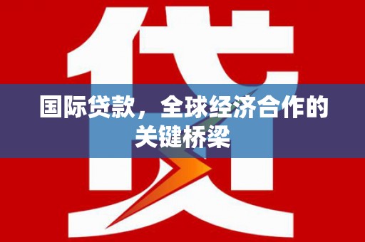 长洲国际贷款，全球经济合作的关键桥梁