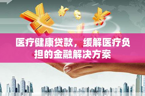 长洲医疗健康贷款，缓解医疗负担的金融解决方案