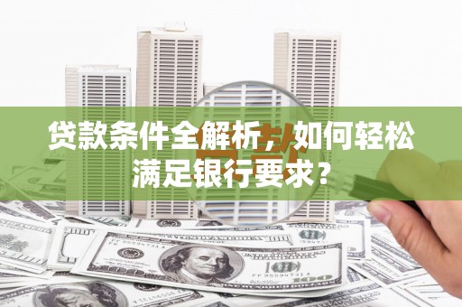 长洲贷款条件全解析，如何轻松满足银行要求？