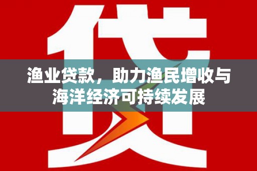 长洲渔业贷款，助力渔民增收与海洋经济可持续发展