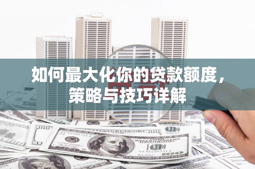长洲如何最大化你的贷款额度，策略与技巧详解