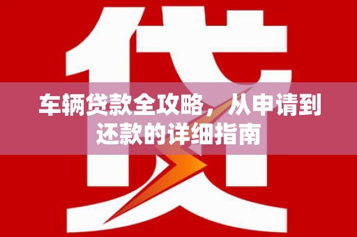 长洲车辆贷款全攻略,从申请到还款的详细指南 长洲车辆贷款全攻略,从申请到还款的详细指南