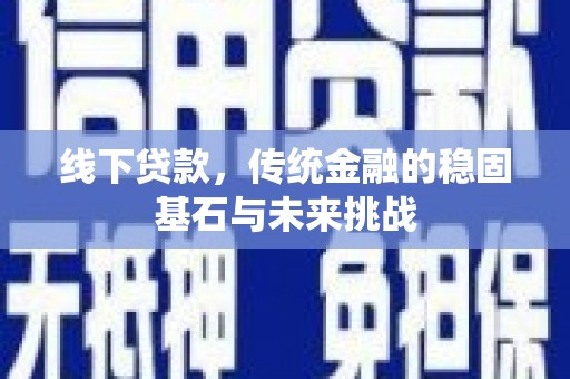 长洲线下贷款，传统金融的稳固基石与未来挑战
