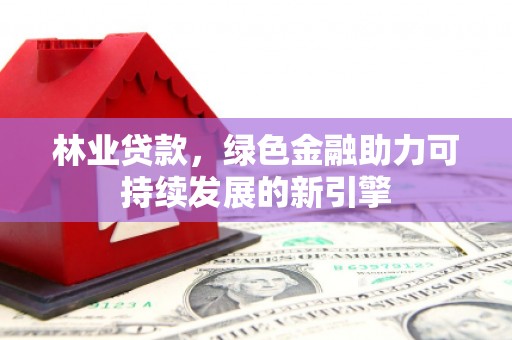 长洲林业贷款，绿色金融助力可持续发展的新引擎