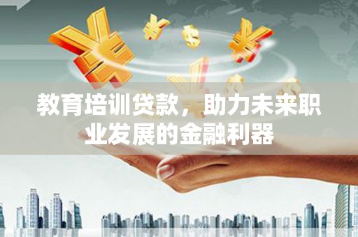 长洲教育培训贷款，助力未来职业发展的金融利器
