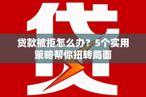 长洲贷款被拒怎么办？5个实用策略帮你扭转局面