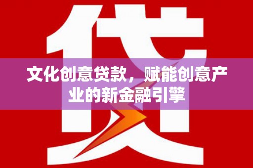 长洲文化创意贷款，赋能创意产业的新金融引擎