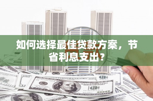 长洲如何选择最佳贷款方案，节省利息支出？