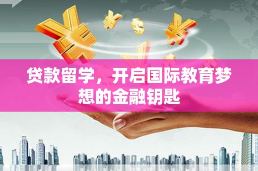 长洲贷款留学，开启国际教育梦想的金融钥匙