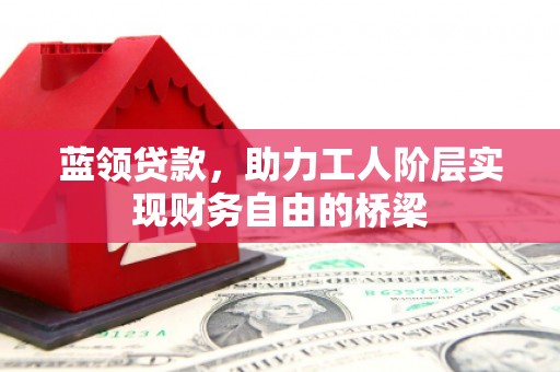长洲蓝领贷款，助力工人阶层实现财务自由的桥梁
