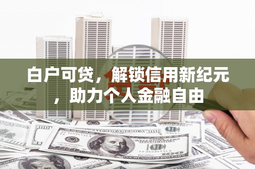 长洲白户可贷，解锁信用新纪元，助力个人金融自由