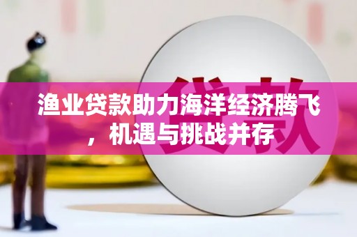 长洲渔业贷款助力海洋经济腾飞，机遇与挑战并存