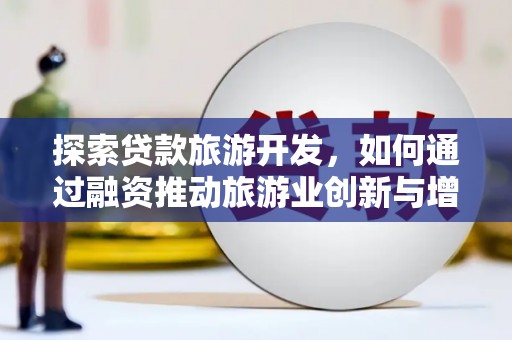 长洲探索贷款旅游开发，如何通过融资推动旅游业创新与增长