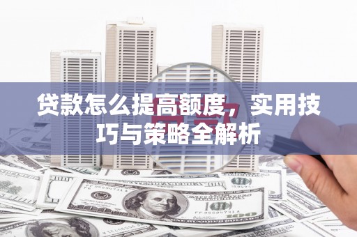 长洲贷款怎么提高额度，实用技巧与策略全解析