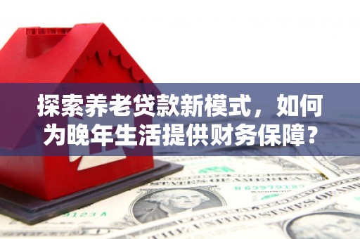 长洲探索养老贷款新模式，如何为晚年生活提供财务保障？