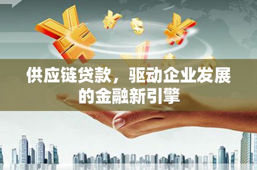 长洲供应链贷款，驱动企业发展的金融新引擎