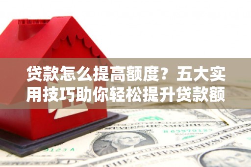 长洲贷款怎么提高额度？五大实用技巧助你轻松提升贷款额度