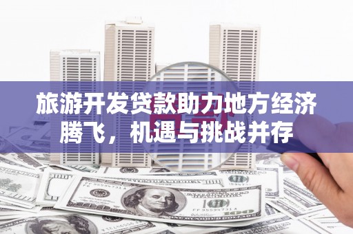 长洲旅游开发贷款助力地方经济腾飞，机遇与挑战并存