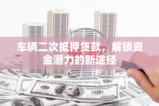 长洲车辆二次抵押贷款，解锁资金潜力的新途径