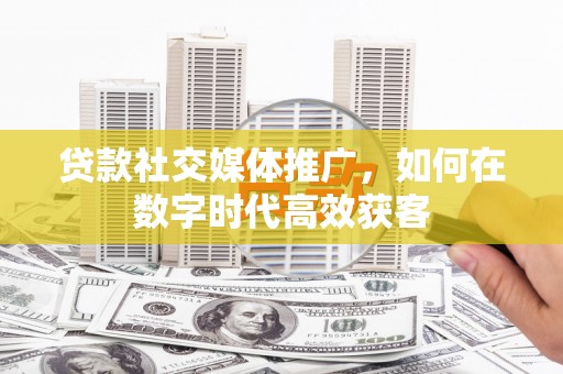 长洲贷款社交媒体推广，如何在数字时代高效获客