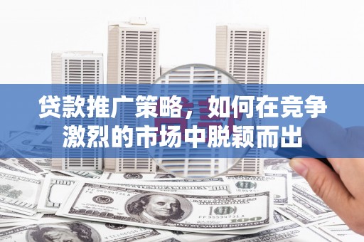 长洲贷款推广策略，如何在竞争激烈的市场中脱颖而出