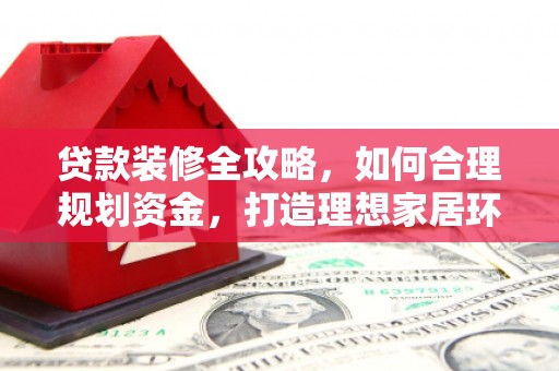 长洲贷款装修全攻略，如何合理规划资金，打造理想家居环境
