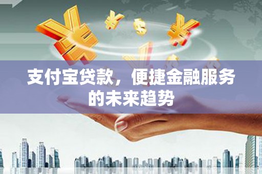 长洲支付宝贷款，便捷金融服务的未来趋势