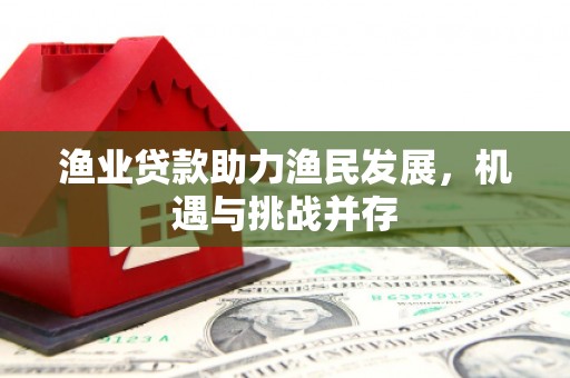 长洲渔业贷款助力渔民发展，机遇与挑战并存