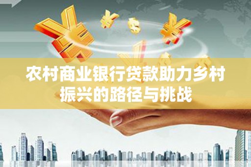 长洲农村商业银行贷款助力乡村振兴的路径与挑战