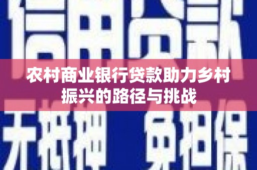 长洲农村商业银行贷款助力乡村振兴的路径与挑战