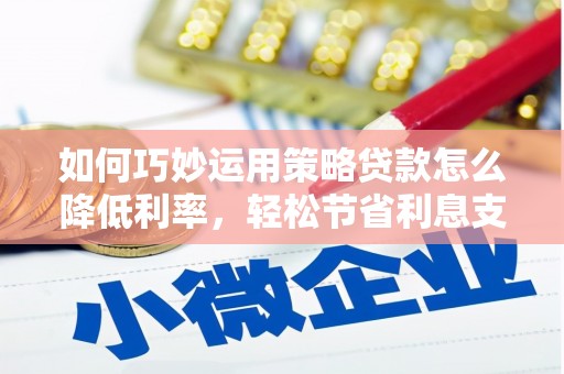 长洲如何巧妙运用策略贷款怎么降低利率，轻松节省利息支出