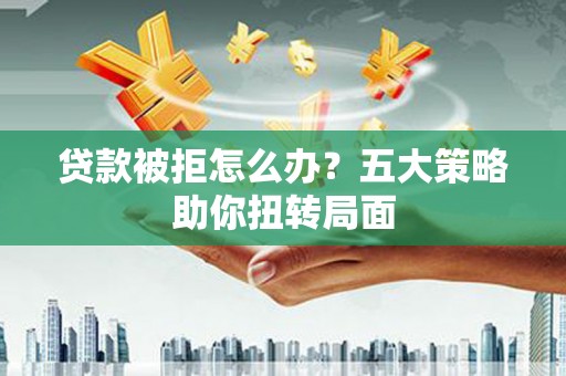 长洲贷款被拒怎么办？五大策略助你扭转局面