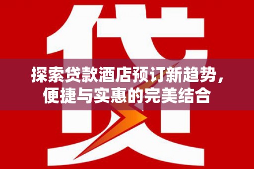 长洲探索贷款酒店预订新趋势，便捷与实惠的完美结合