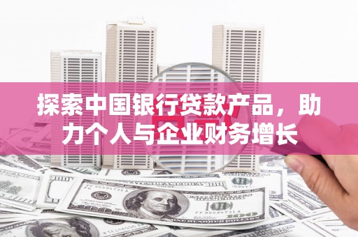 长洲探索中国银行贷款产品，助力个人与企业财务增长