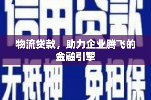 长洲物流贷款，助力企业腾飞的金融引擎