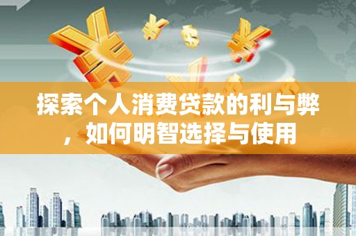 长洲探索个人消费贷款的利与弊，如何明智选择与使用