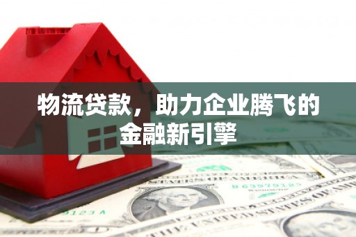 长洲物流贷款，助力企业腾飞的金融新引擎