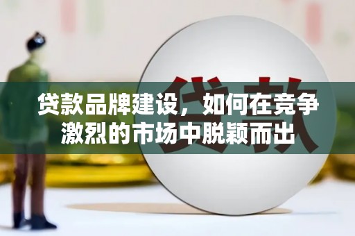 长洲贷款品牌建设，如何在竞争激烈的市场中脱颖而出