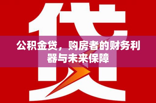 长洲公积金贷，购房者的财务利器与未来保障