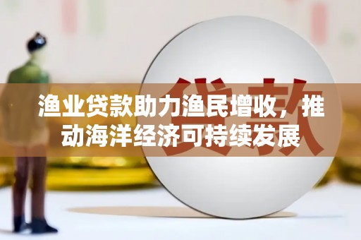 长洲渔业贷款助力渔民增收，推动海洋经济可持续发展