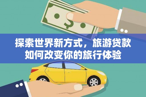长洲探索世界新方式，旅游贷款如何改变你的旅行体验