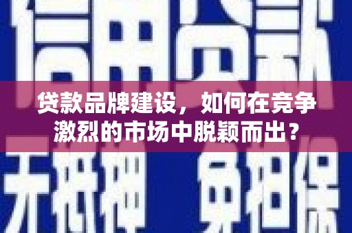 长洲贷款品牌建设，如何在竞争激烈的市场中脱颖而出？