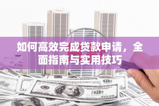 长洲如何高效完成贷款申请，全面指南与实用技巧