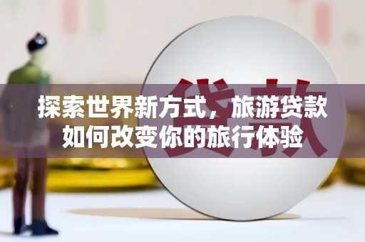 长洲探索世界新方式，旅游贷款如何改变你的旅行体验
