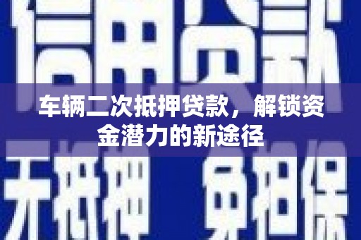 长洲车辆二次抵押贷款，解锁资金潜力的新途径