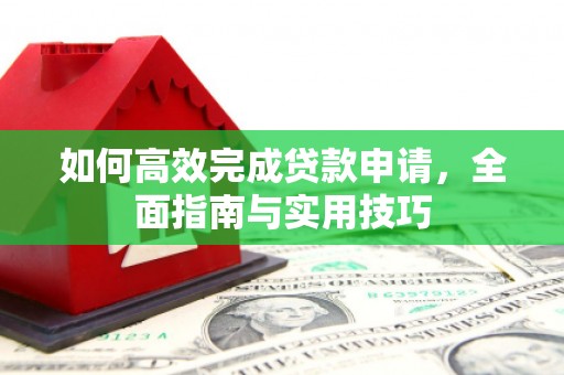 长洲如何高效完成贷款申请，全面指南与实用技巧