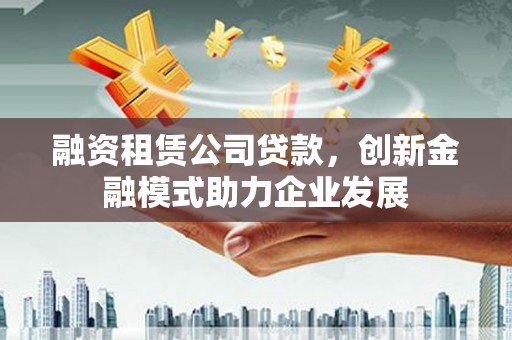 长洲融资租赁公司贷款，创新金融模式助力企业发展