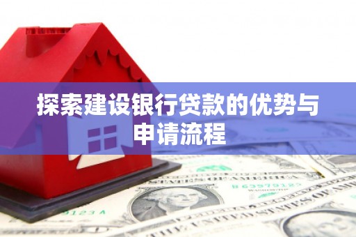 长洲探索建设银行贷款的优势与申请流程